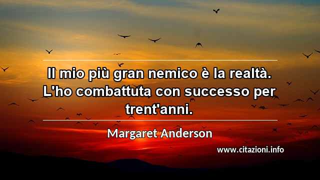 “Il mio più gran nemico è la realtà. L'ho combattuta con successo per trent'anni.”