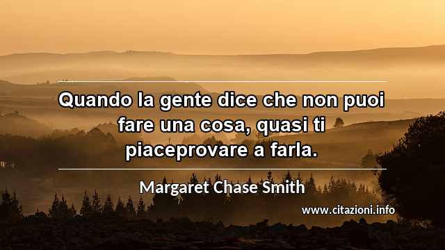“Quando la gente dice che non puoi fare una cosa, quasi ti piaceprovare a farla.”