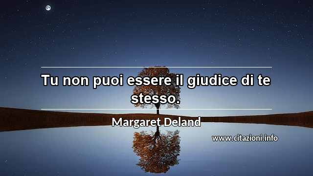 “Tu non puoi essere il giudice di te stesso.”