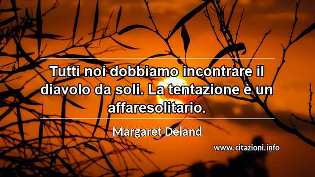 “Tutti noi dobbiamo incontrare il diavolo da soli. La tentazione è un affaresolitario.”