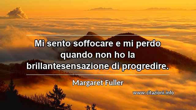 “Mi sento soffocare e mi perdo quando non ho la brillantesensazione di progredire.”