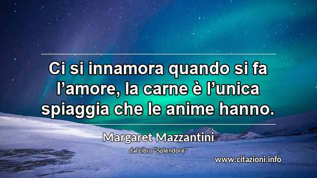 “Ci si innamora quando si fa l’amore, la carne è l’unica spiaggia che le anime hanno.”