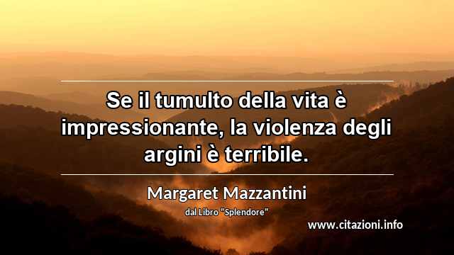 “Se il tumulto della vita è impressionante, la violenza degli argini è terribile.”