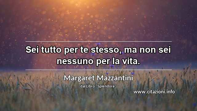 “Sei tutto per te stesso, ma non sei nessuno per la vita.”