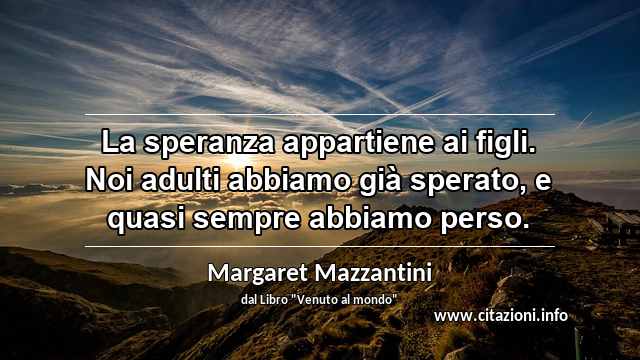 “La speranza appartiene ai figli. Noi adulti abbiamo già sperato, e quasi sempre abbiamo perso.”