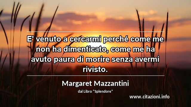 “E' venuto a cercarmi perché come me non ha dimenticato, come me ha avuto paura di morire senza avermi rivisto.”