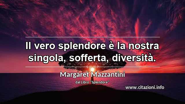 “Il vero splendore è la nostra singola, sofferta, diversità.”