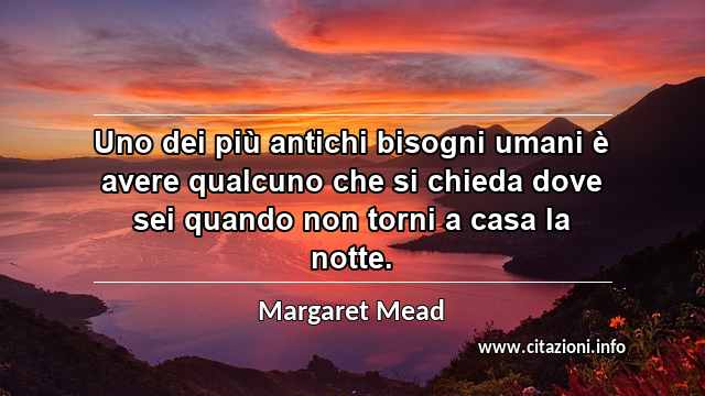 “Uno dei più antichi bisogni umani è avere qualcuno che si chieda dove sei quando non torni a casa la notte.”