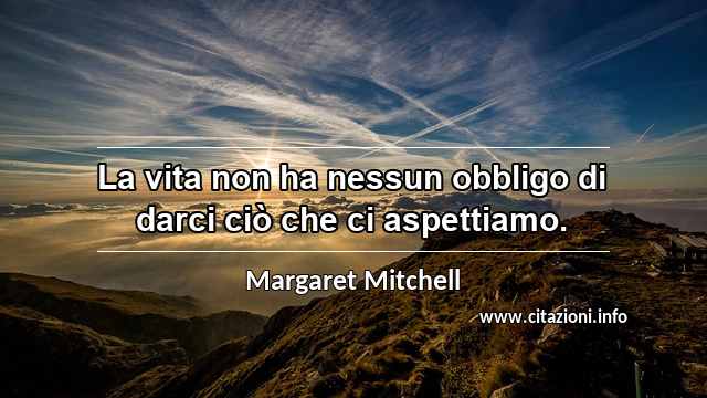 “La vita non ha nessun obbligo di darci ciò che ci aspettiamo.”