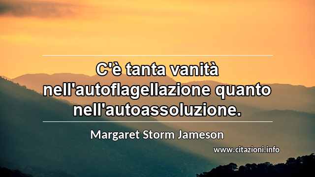 “C'è tanta vanità nell'autoflagellazione quanto nell'autoassoluzione.”