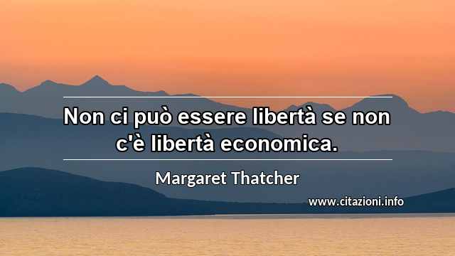 “Non ci può essere libertà se non c'è libertà economica.”