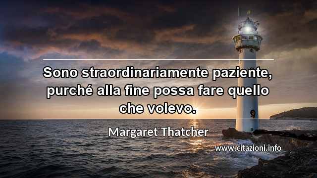 “Sono straordinariamente paziente, purché alla fine possa fare quello che volevo.”