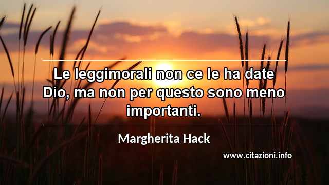 “Le leggimorali non ce le ha date Dio, ma non per questo sono meno importanti.”