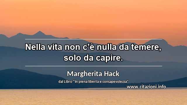 “Nella vita non c’è nulla da temere, solo da capire.”