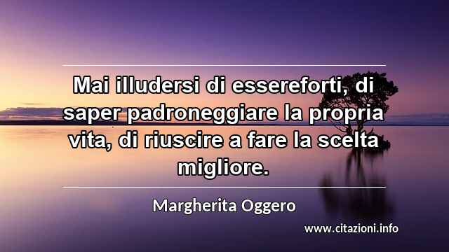 “Mai illudersi di essereforti, di saper padroneggiare la propria vita, di riuscire a fare la scelta migliore.”