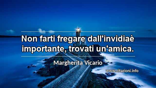 “Non farti fregare dall'invidiaè importante, trovati un'amica.”