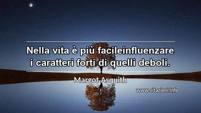 “Nella vita è più facileinfluenzare i caratteri forti di quelli deboli.”