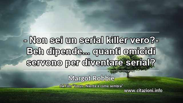 “- Non sei un serial killer vero?- Beh dipende... quanti omicidi servono per diventare serial?”