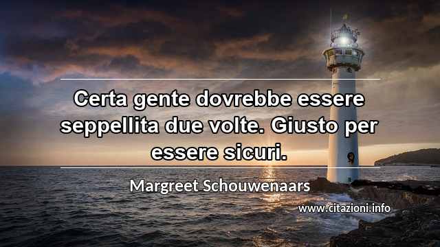 “Certa gente dovrebbe essere seppellita due volte. Giusto per essere sicuri.”