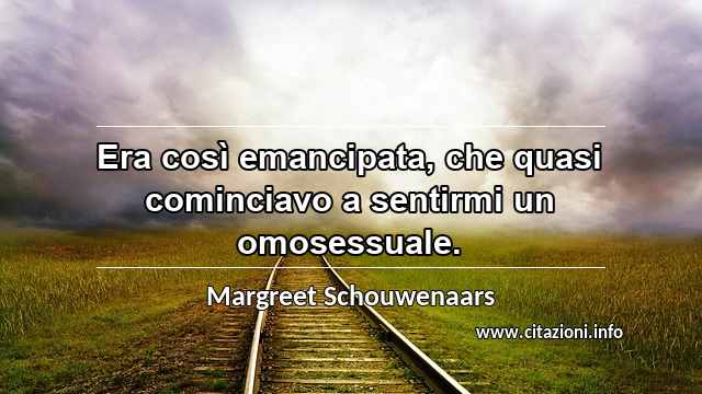 “Era così emancipata, che quasi cominciavo a sentirmi un omosessuale.”