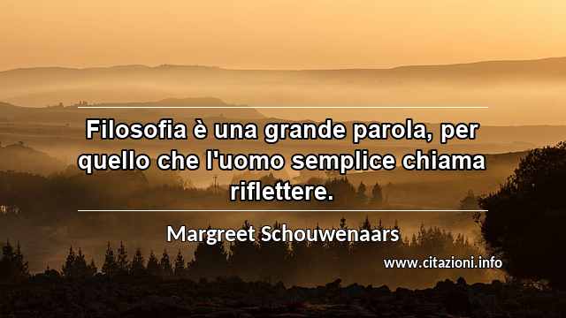“Filosofia è una grande parola, per quello che l'uomo semplice chiama riflettere.”