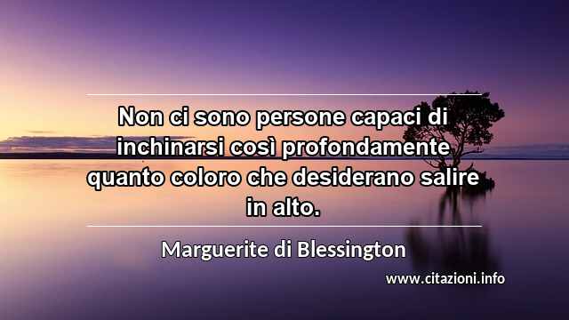 “Non ci sono persone capaci di inchinarsi così profondamente quanto coloro che desiderano salire in alto.”