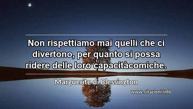 “Non rispettiamo mai quelli che ci divertono, per quanto si possa ridere delle loro capacitàcomiche.”