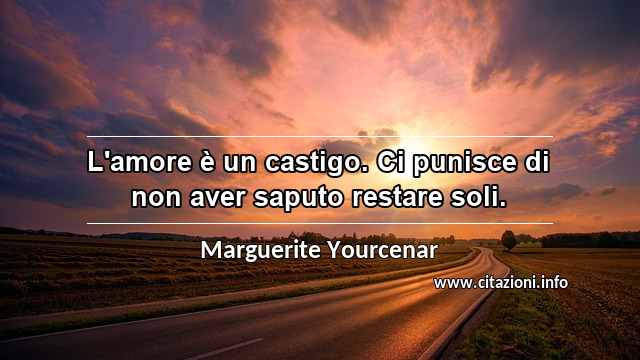 “L'amore è un castigo. Ci punisce di non aver saputo restare soli.”