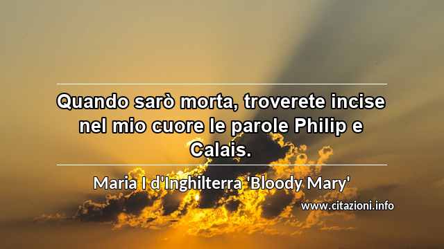 “Quando sarò morta, troverete incise nel mio cuore le parole Philip e Calais.”