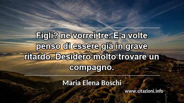 “Figli? ne vorrei tre. E a volte penso di essere già in grave ritardo. Desidero molto trovare un compagno.”