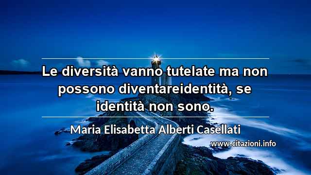 “Le diversità vanno tutelate ma non possono diventareidentità, se identità non sono.”