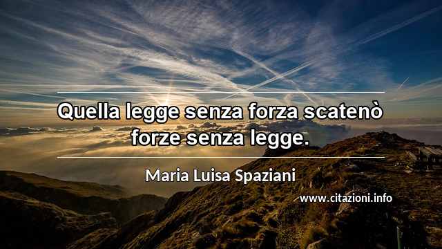 “Quella legge senza forza scatenò forze senza legge.”