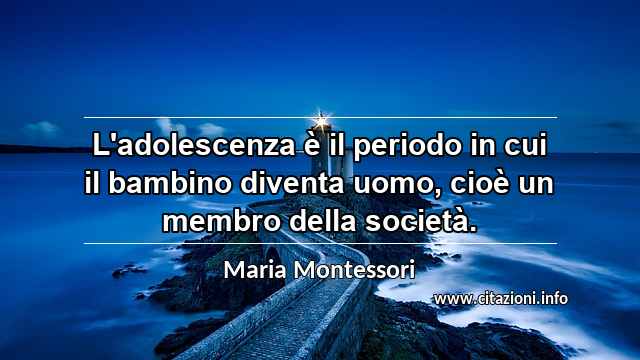 “L'adolescenza è il periodo in cui il bambino diventa uomo, cioè un membro della società.”