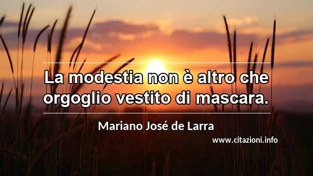 “La modestia non è altro che orgoglio vestito di mascara.”