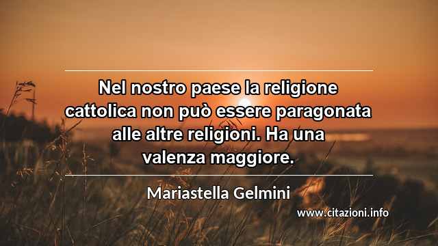 “Nel nostro paese la religione cattolica non può essere paragonata alle altre religioni. Ha una valenza maggiore.”