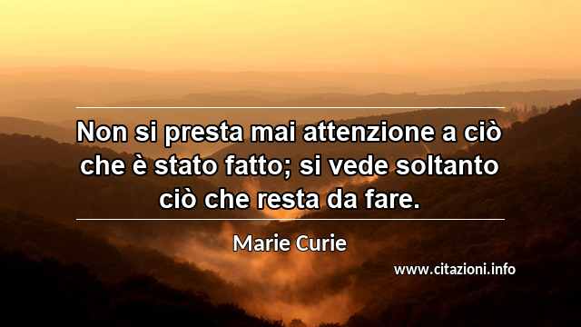 “Non si presta mai attenzione a ciò che è stato fatto; si vede soltanto ciò che resta da fare.”
