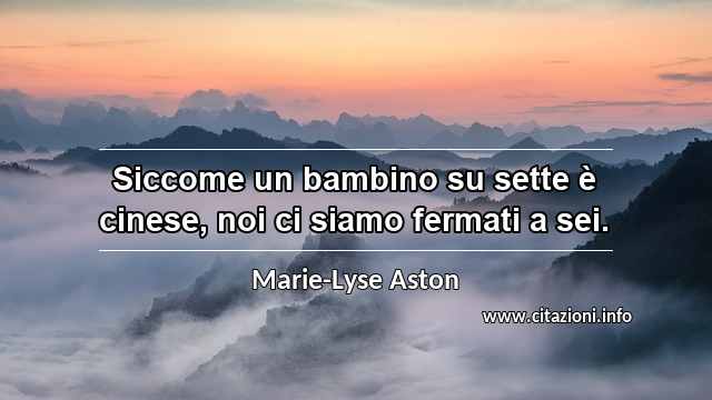 “Siccome un bambino su sette è cinese, noi ci siamo fermati a sei.”