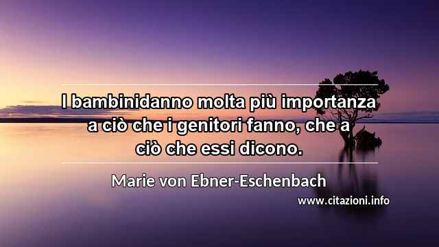 “I bambinidanno molta più importanza a ciò che i genitori fanno, che a ciò che essi dicono.”