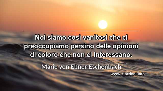 “Noi siamo così vanitosi che ci preoccupiamo persino delle opinioni di coloro che non ci interessano.”