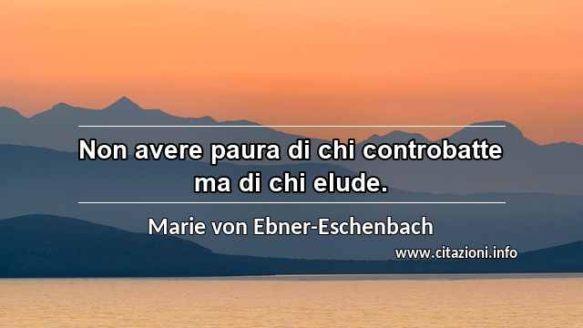 “Non avere paura di chi controbatte ma di chi elude.”