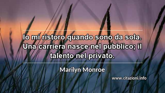 “Io mi ristoro quando sono da sola. Una carriera nasce nel pubblico; il talento nel privato.”