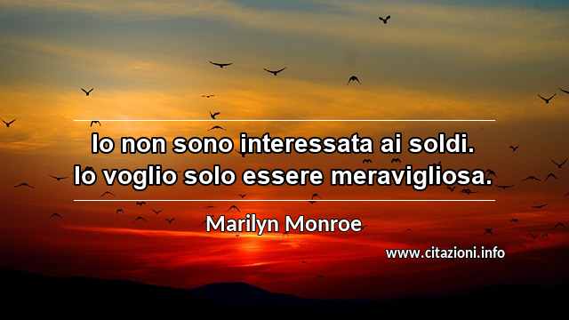 “Io non sono interessata ai soldi. Io voglio solo essere meravigliosa.”