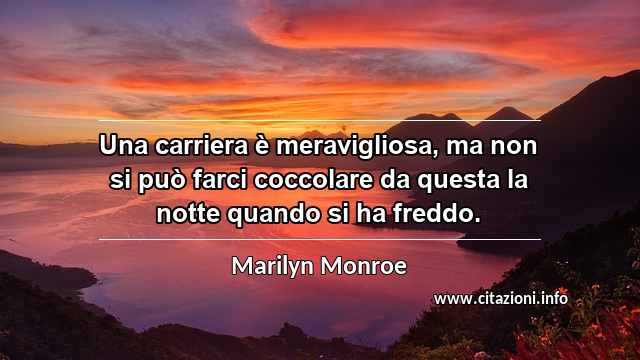 “Una carriera è meravigliosa, ma non si può farci coccolare da questa la notte quando si ha freddo.”