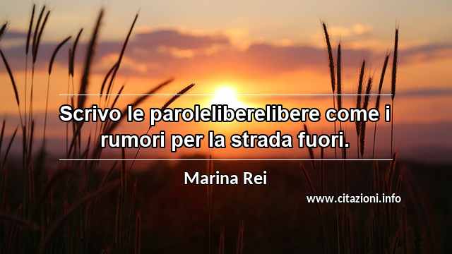 “Scrivo le paroleliberelibere come i rumori per la strada fuori.”
