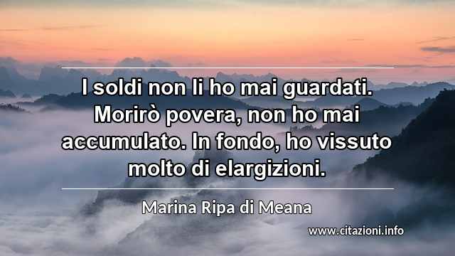 “I soldi non li ho mai guardati. Morirò povera, non ho mai accumulato. In fondo, ho vissuto molto di elargizioni.”