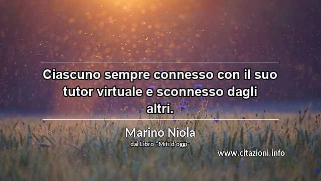 “Ciascuno sempre connesso con il suo tutor virtuale e sconnesso dagli altri.”