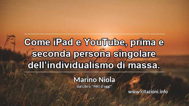 “Come iPad e YouTube, prima e seconda persona singolare dell’individualismo di massa.”