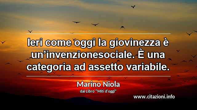 “Ieri come oggi la giovinezza è un’invenzionesociale. È una categoria ad assetto variabile.”