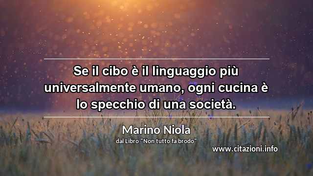 “Se il cibo è il linguaggio più universalmente umano, ogni cucina è lo specchio di una società.”
