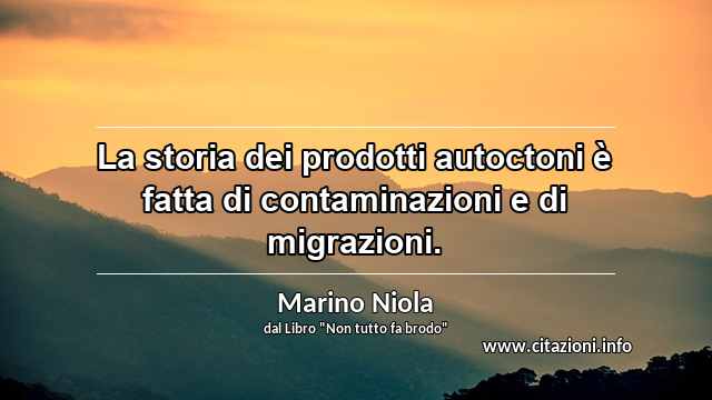 “La storia dei prodotti autoctoni è fatta di contaminazioni e di migrazioni.”